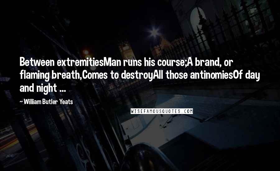 William Butler Yeats Quotes: Between extremitiesMan runs his course;A brand, or flaming breath,Comes to destroyAll those antinomiesOf day and night ...