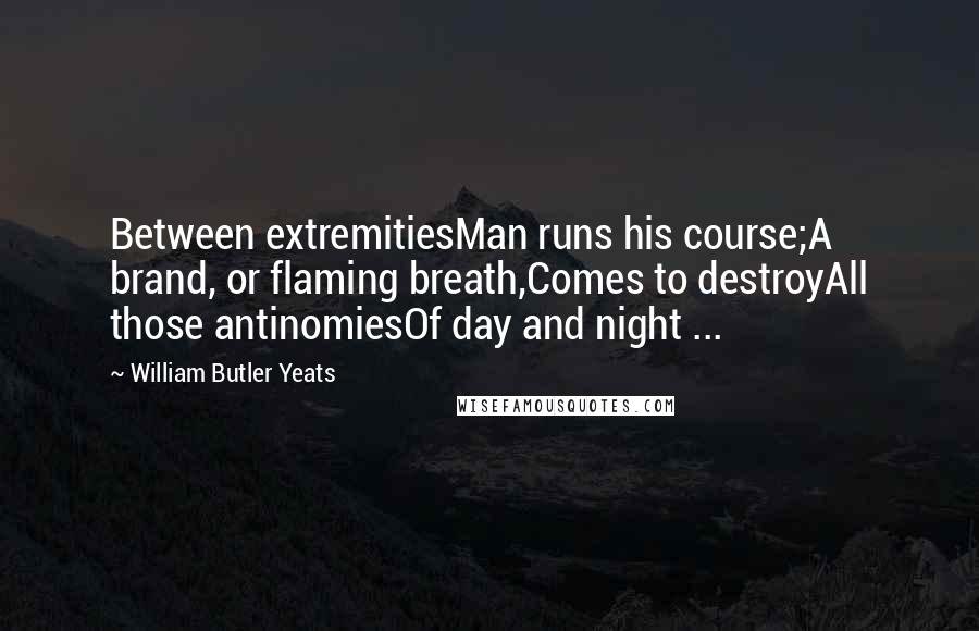 William Butler Yeats Quotes: Between extremitiesMan runs his course;A brand, or flaming breath,Comes to destroyAll those antinomiesOf day and night ...