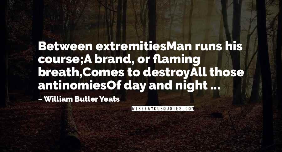 William Butler Yeats Quotes: Between extremitiesMan runs his course;A brand, or flaming breath,Comes to destroyAll those antinomiesOf day and night ...