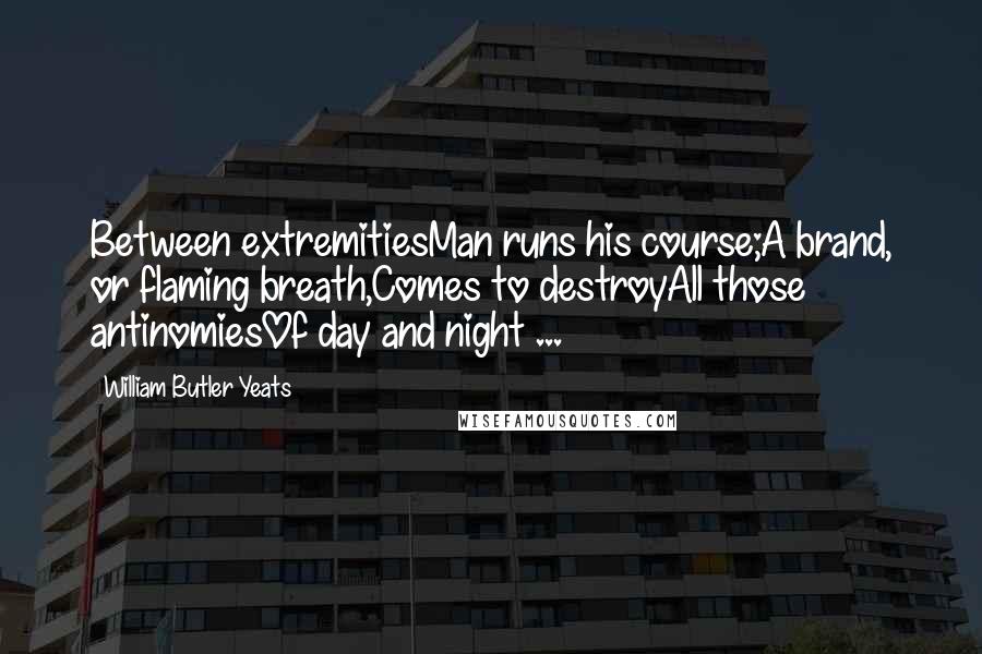 William Butler Yeats Quotes: Between extremitiesMan runs his course;A brand, or flaming breath,Comes to destroyAll those antinomiesOf day and night ...