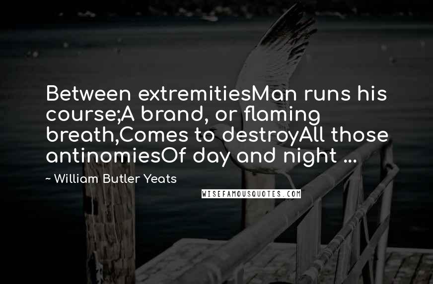 William Butler Yeats Quotes: Between extremitiesMan runs his course;A brand, or flaming breath,Comes to destroyAll those antinomiesOf day and night ...