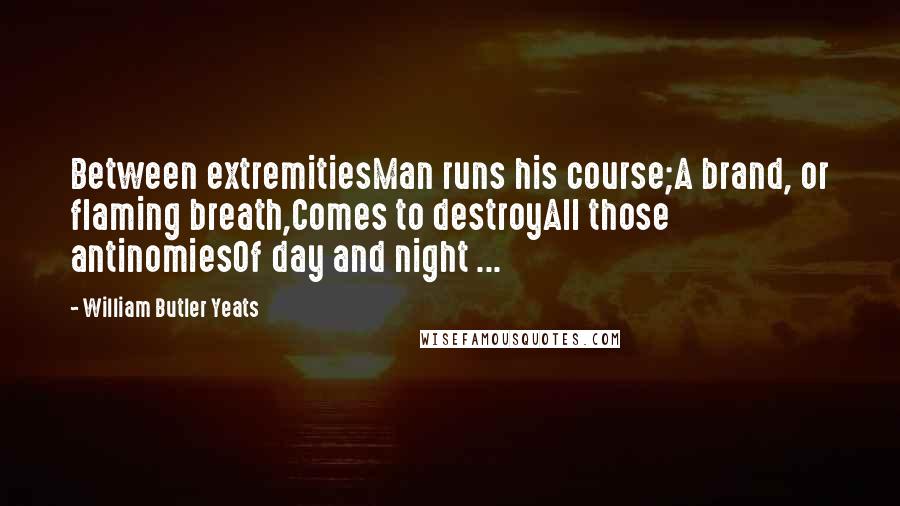 William Butler Yeats Quotes: Between extremitiesMan runs his course;A brand, or flaming breath,Comes to destroyAll those antinomiesOf day and night ...