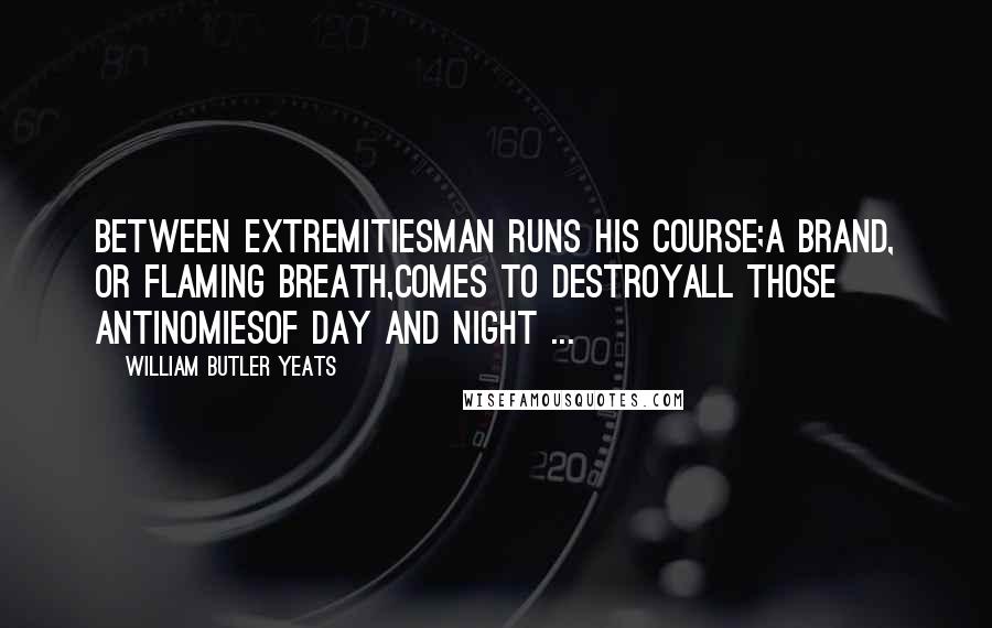 William Butler Yeats Quotes: Between extremitiesMan runs his course;A brand, or flaming breath,Comes to destroyAll those antinomiesOf day and night ...