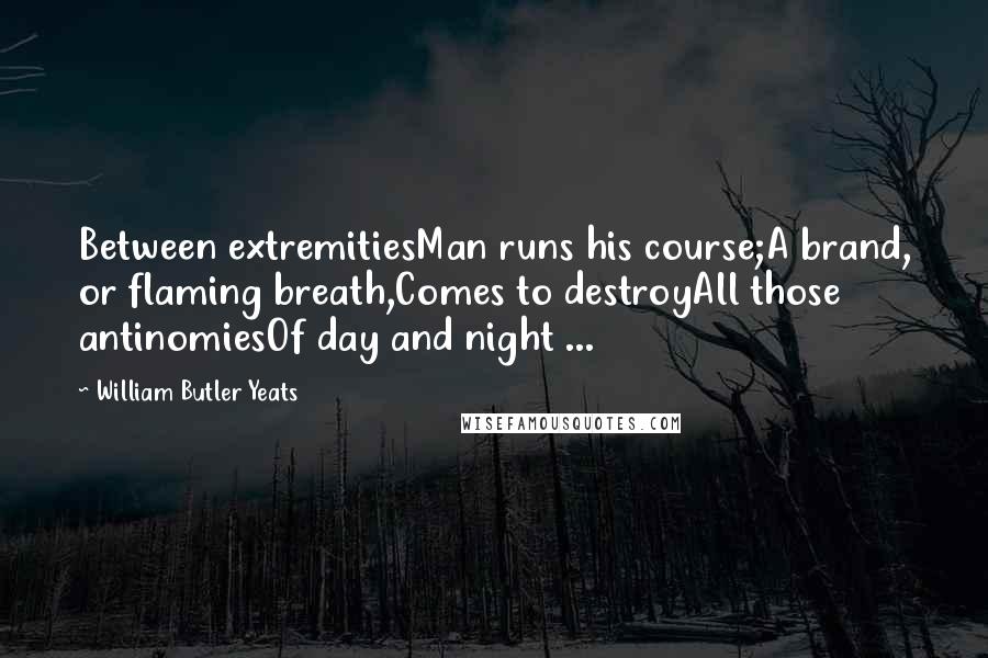 William Butler Yeats Quotes: Between extremitiesMan runs his course;A brand, or flaming breath,Comes to destroyAll those antinomiesOf day and night ...