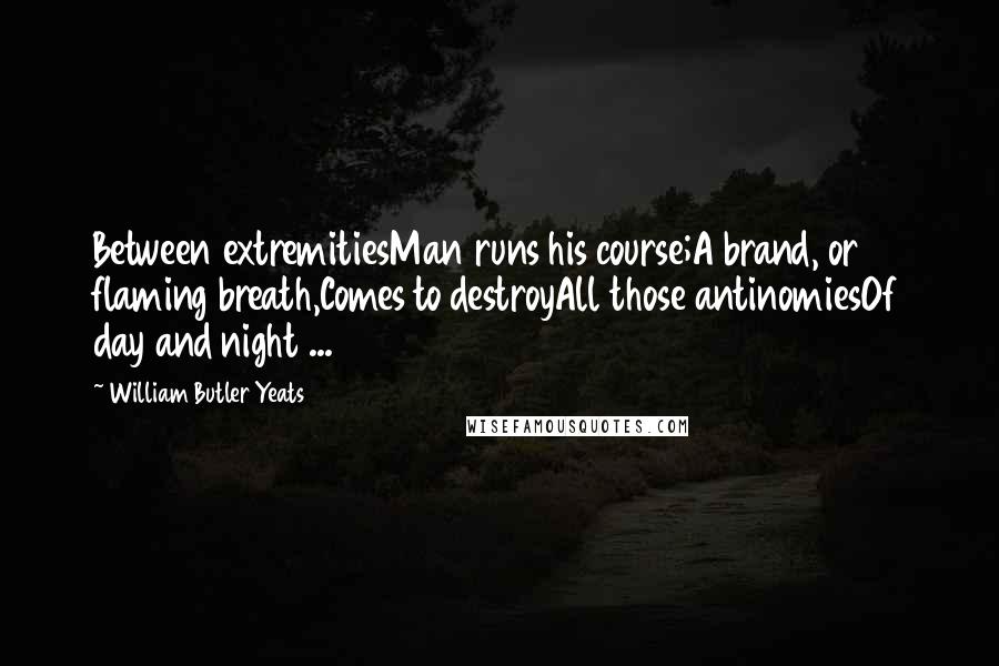 William Butler Yeats Quotes: Between extremitiesMan runs his course;A brand, or flaming breath,Comes to destroyAll those antinomiesOf day and night ...