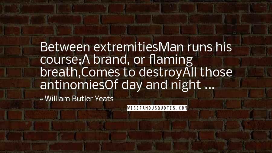 William Butler Yeats Quotes: Between extremitiesMan runs his course;A brand, or flaming breath,Comes to destroyAll those antinomiesOf day and night ...