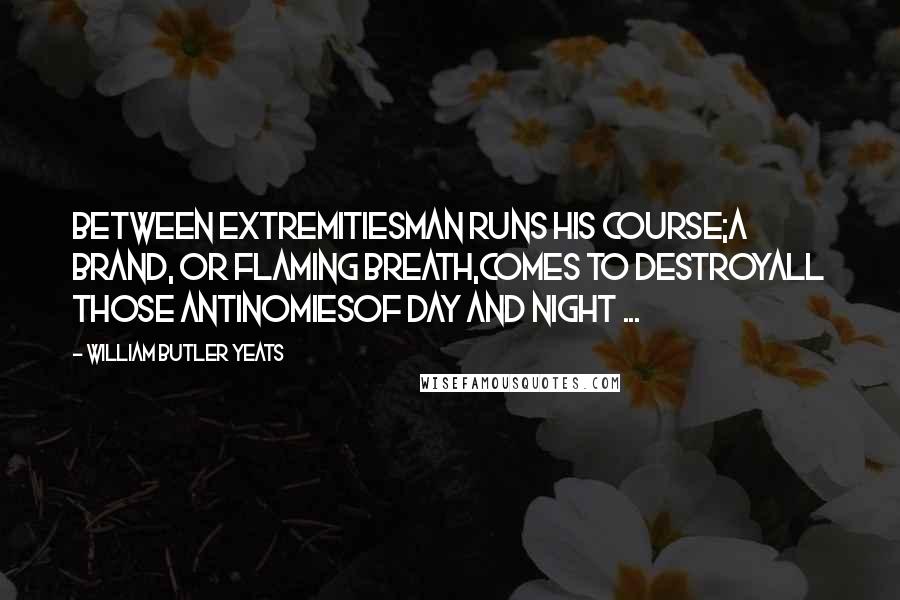 William Butler Yeats Quotes: Between extremitiesMan runs his course;A brand, or flaming breath,Comes to destroyAll those antinomiesOf day and night ...