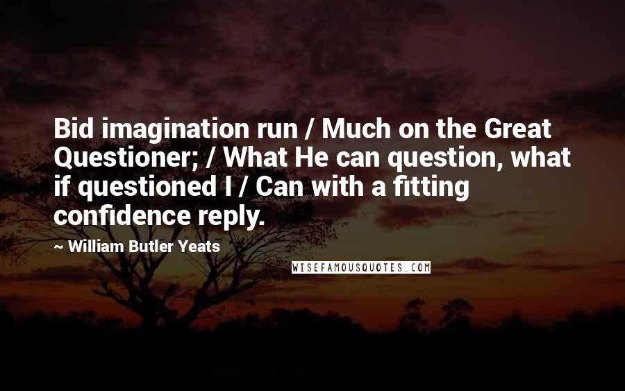 William Butler Yeats Quotes: Bid imagination run / Much on the Great Questioner; / What He can question, what if questioned I / Can with a fitting confidence reply.