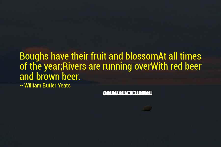 William Butler Yeats Quotes: Boughs have their fruit and blossomAt all times of the year;Rivers are running overWith red beer and brown beer.