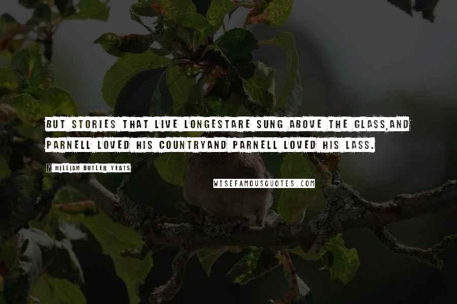 William Butler Yeats Quotes: But stories that live longestAre sung above the glass,And Parnell loved his countryAnd Parnell loved his lass.
