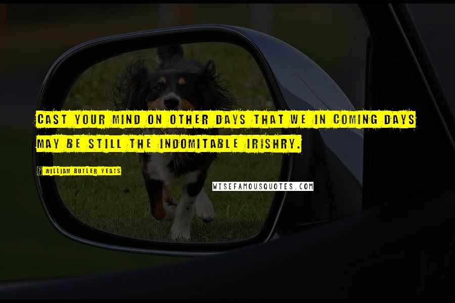 William Butler Yeats Quotes: Cast your mind on other days that we in coming days may be still the indomitable Irishry.