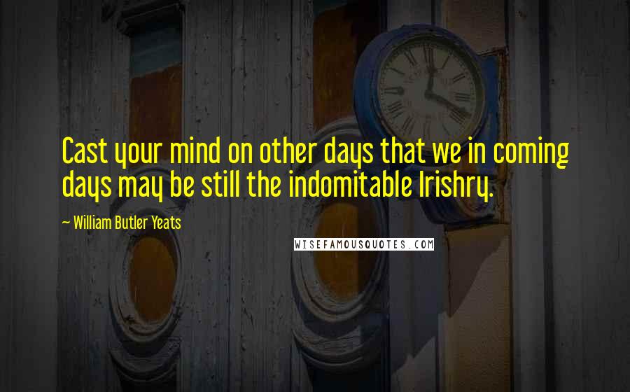 William Butler Yeats Quotes: Cast your mind on other days that we in coming days may be still the indomitable Irishry.