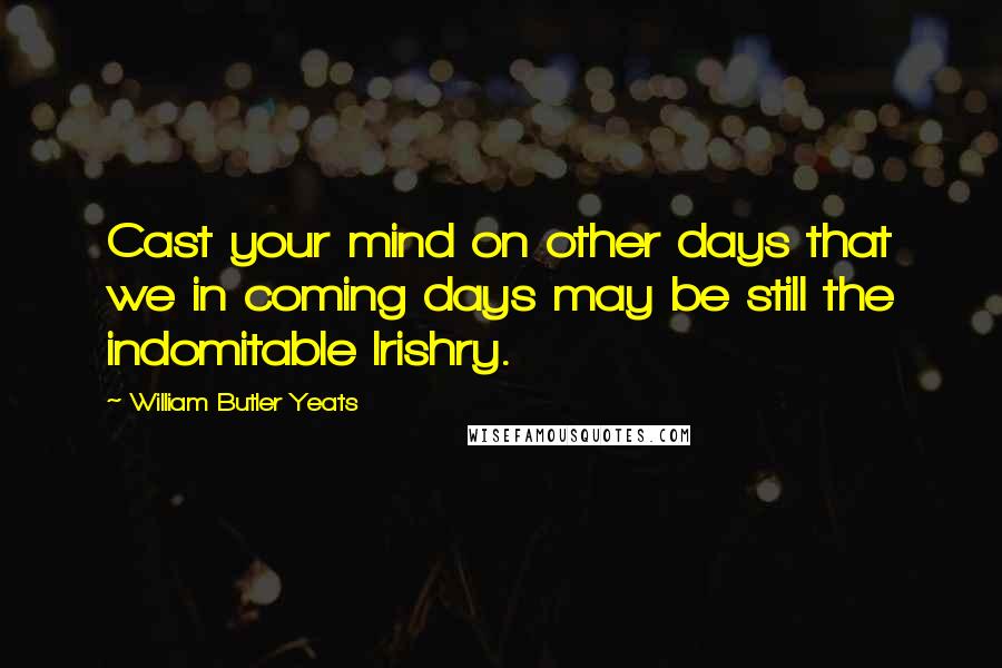 William Butler Yeats Quotes: Cast your mind on other days that we in coming days may be still the indomitable Irishry.