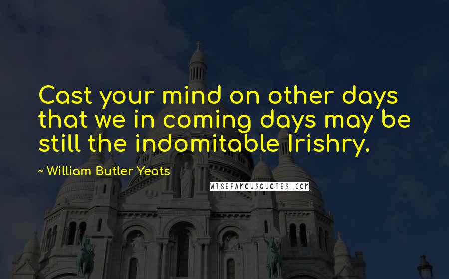 William Butler Yeats Quotes: Cast your mind on other days that we in coming days may be still the indomitable Irishry.