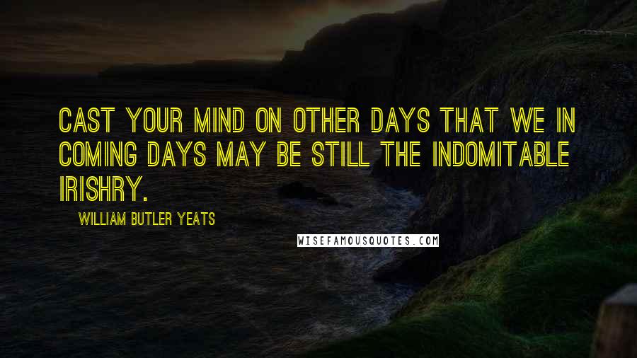 William Butler Yeats Quotes: Cast your mind on other days that we in coming days may be still the indomitable Irishry.