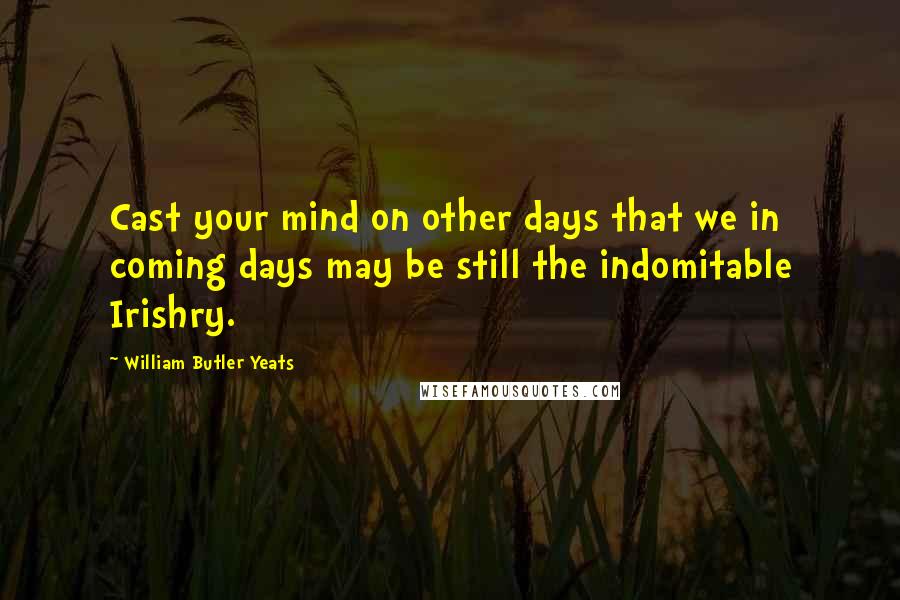 William Butler Yeats Quotes: Cast your mind on other days that we in coming days may be still the indomitable Irishry.