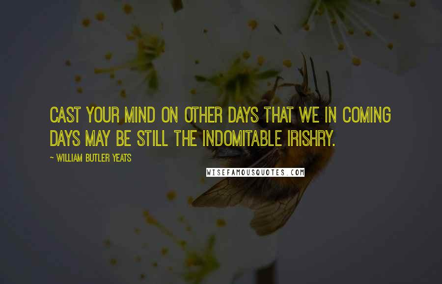 William Butler Yeats Quotes: Cast your mind on other days that we in coming days may be still the indomitable Irishry.