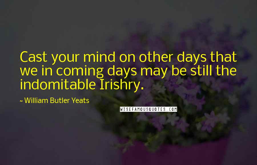 William Butler Yeats Quotes: Cast your mind on other days that we in coming days may be still the indomitable Irishry.