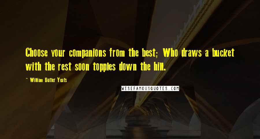 William Butler Yeats Quotes: Choose your companions from the best; Who draws a bucket with the rest soon topples down the hill.