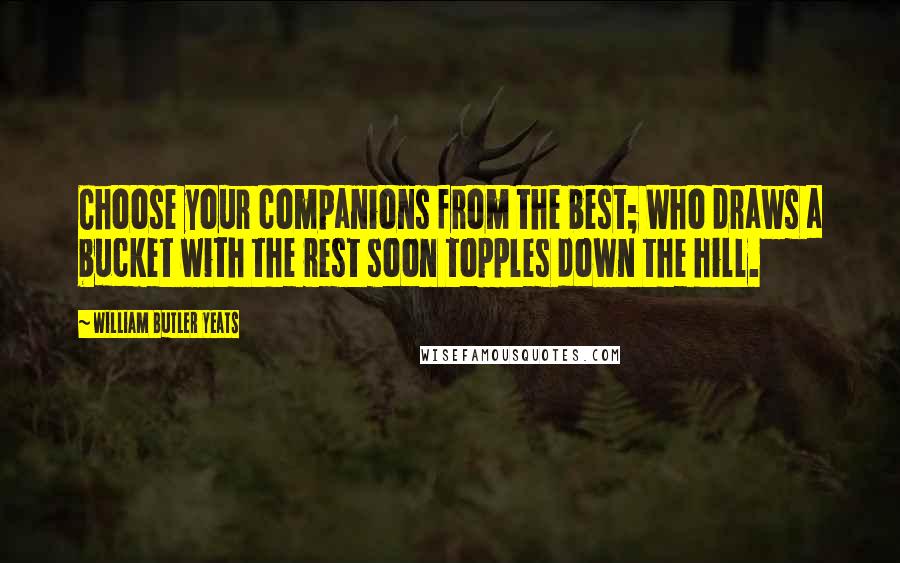 William Butler Yeats Quotes: Choose your companions from the best; Who draws a bucket with the rest soon topples down the hill.