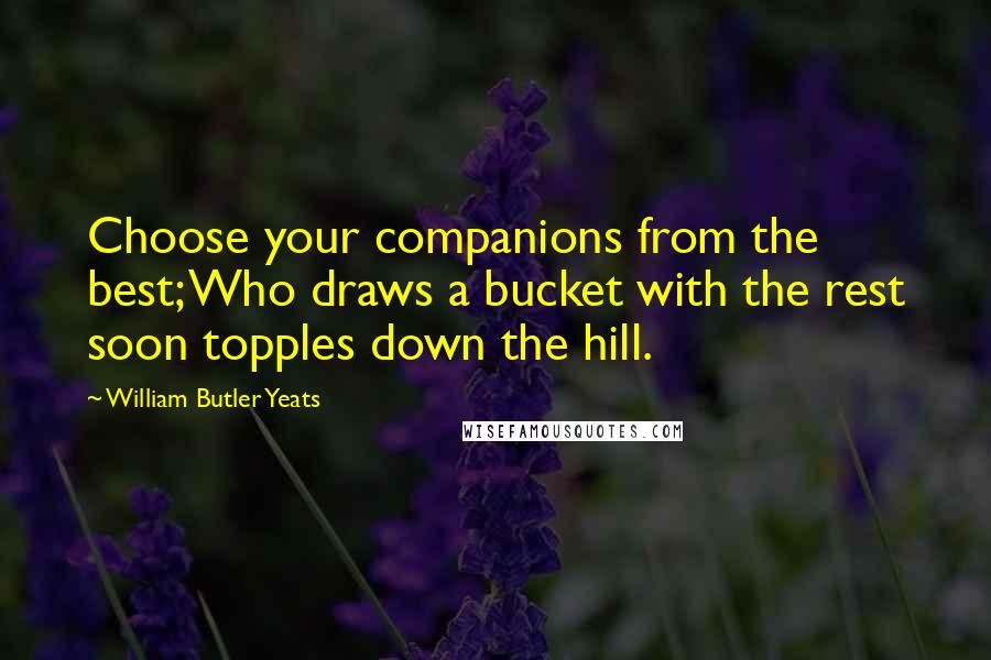 William Butler Yeats Quotes: Choose your companions from the best; Who draws a bucket with the rest soon topples down the hill.