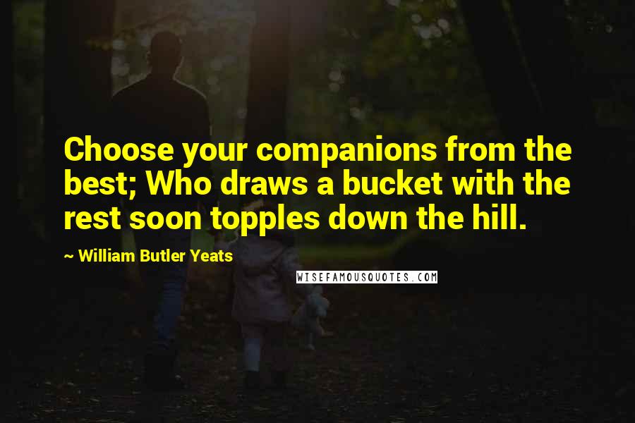 William Butler Yeats Quotes: Choose your companions from the best; Who draws a bucket with the rest soon topples down the hill.