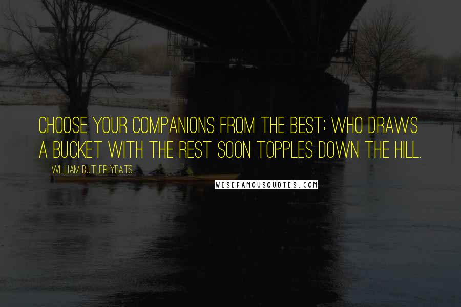 William Butler Yeats Quotes: Choose your companions from the best; Who draws a bucket with the rest soon topples down the hill.