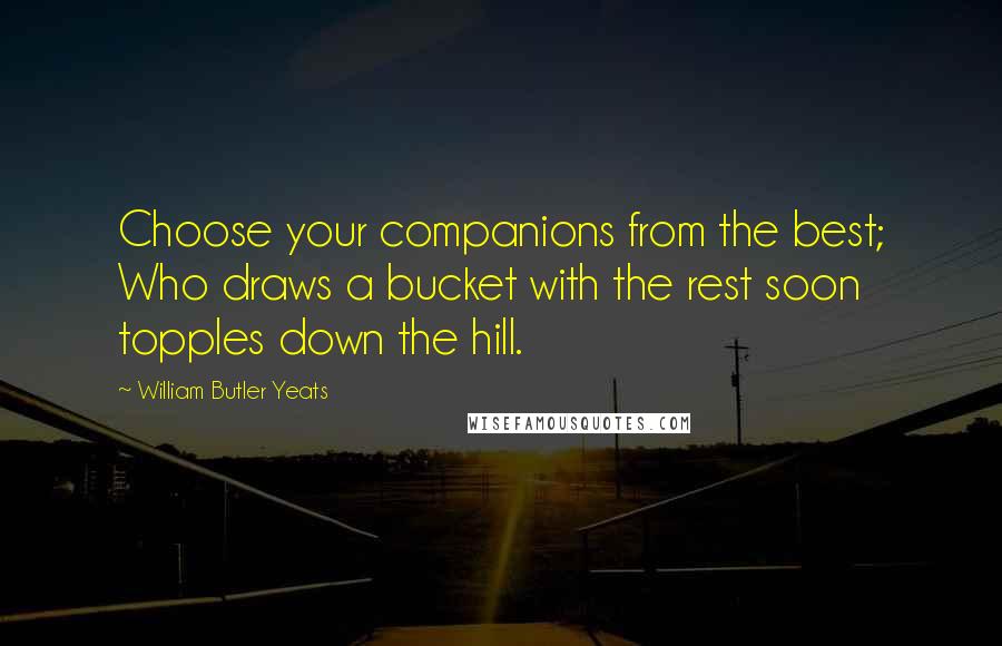 William Butler Yeats Quotes: Choose your companions from the best; Who draws a bucket with the rest soon topples down the hill.