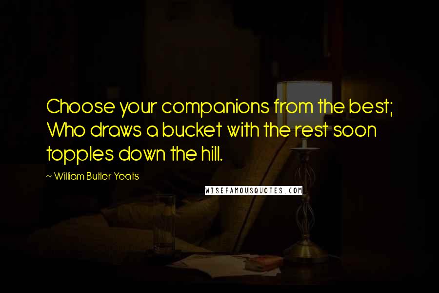 William Butler Yeats Quotes: Choose your companions from the best; Who draws a bucket with the rest soon topples down the hill.