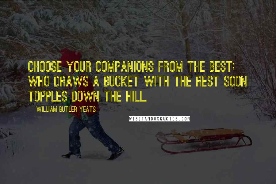 William Butler Yeats Quotes: Choose your companions from the best; Who draws a bucket with the rest soon topples down the hill.