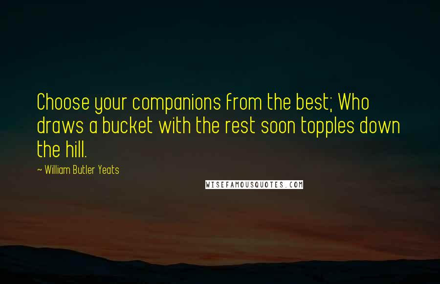 William Butler Yeats Quotes: Choose your companions from the best; Who draws a bucket with the rest soon topples down the hill.