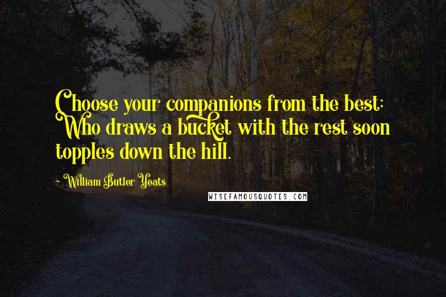 William Butler Yeats Quotes: Choose your companions from the best; Who draws a bucket with the rest soon topples down the hill.