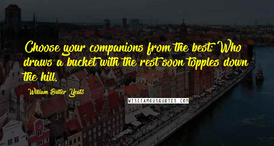 William Butler Yeats Quotes: Choose your companions from the best; Who draws a bucket with the rest soon topples down the hill.