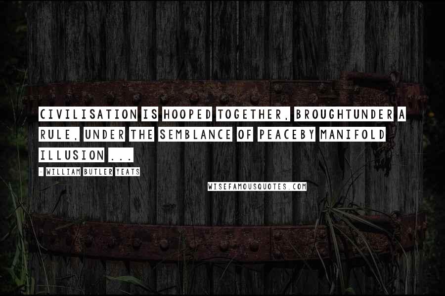 William Butler Yeats Quotes: Civilisation is hooped together, broughtUnder a rule, under the semblance of peaceBy manifold illusion ...