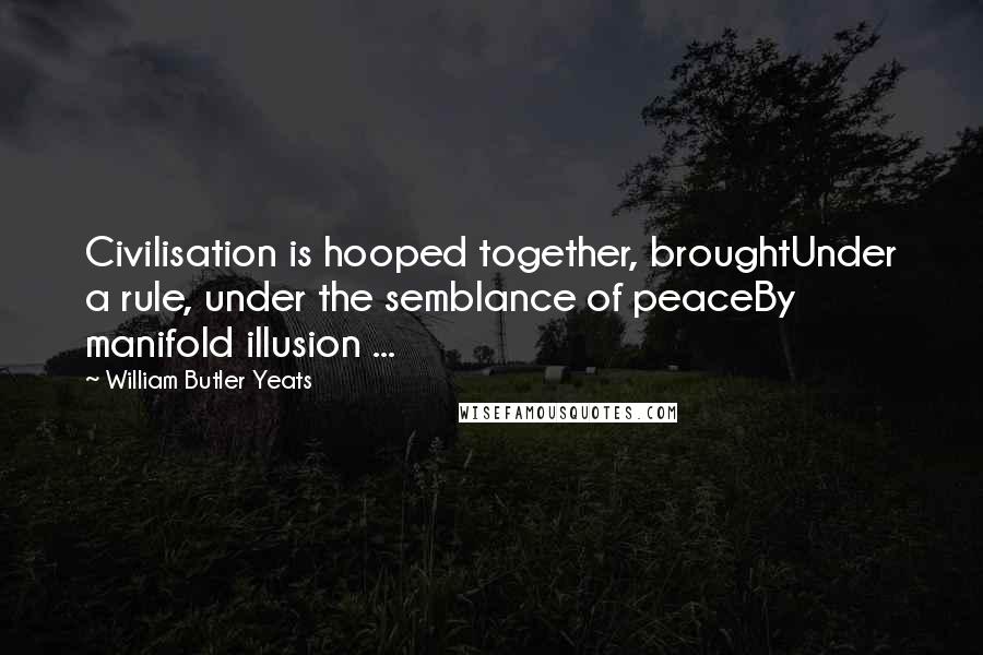 William Butler Yeats Quotes: Civilisation is hooped together, broughtUnder a rule, under the semblance of peaceBy manifold illusion ...