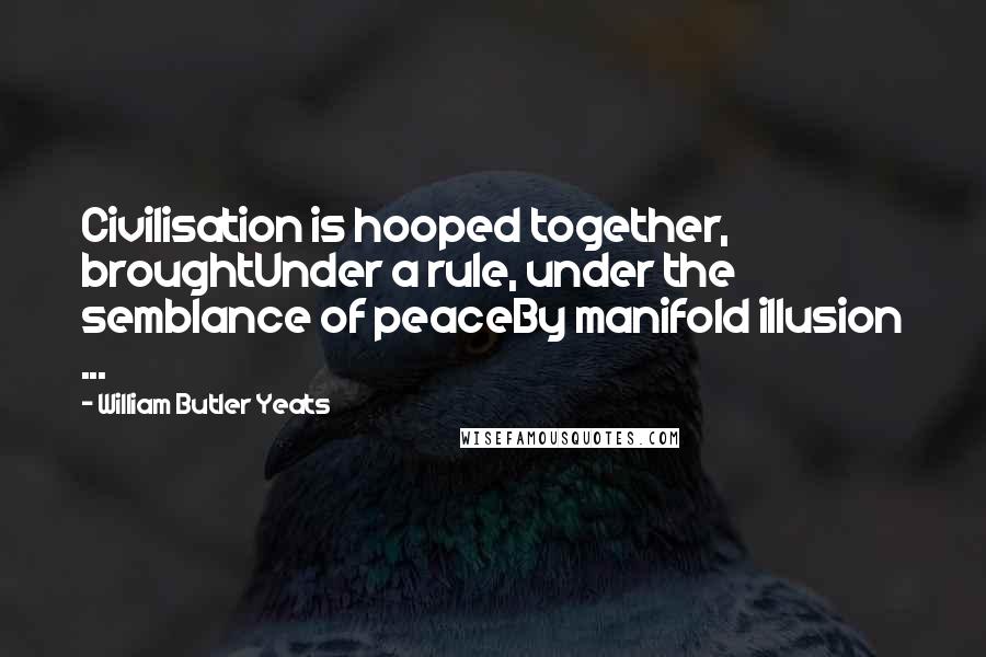 William Butler Yeats Quotes: Civilisation is hooped together, broughtUnder a rule, under the semblance of peaceBy manifold illusion ...