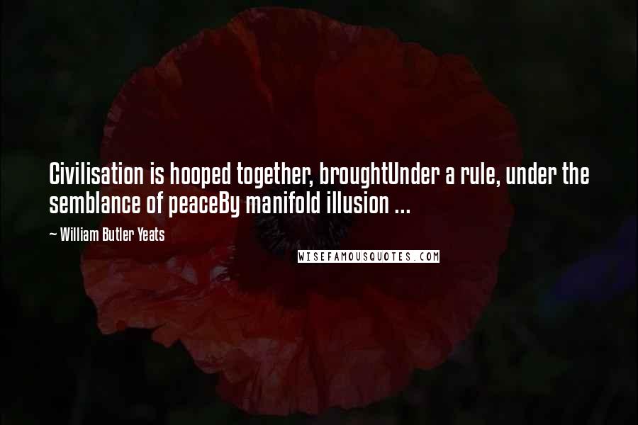 William Butler Yeats Quotes: Civilisation is hooped together, broughtUnder a rule, under the semblance of peaceBy manifold illusion ...