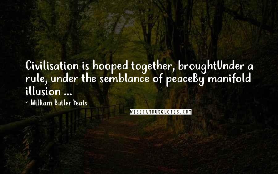 William Butler Yeats Quotes: Civilisation is hooped together, broughtUnder a rule, under the semblance of peaceBy manifold illusion ...