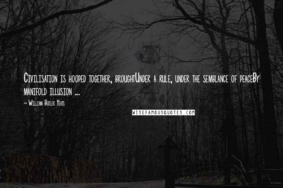 William Butler Yeats Quotes: Civilisation is hooped together, broughtUnder a rule, under the semblance of peaceBy manifold illusion ...