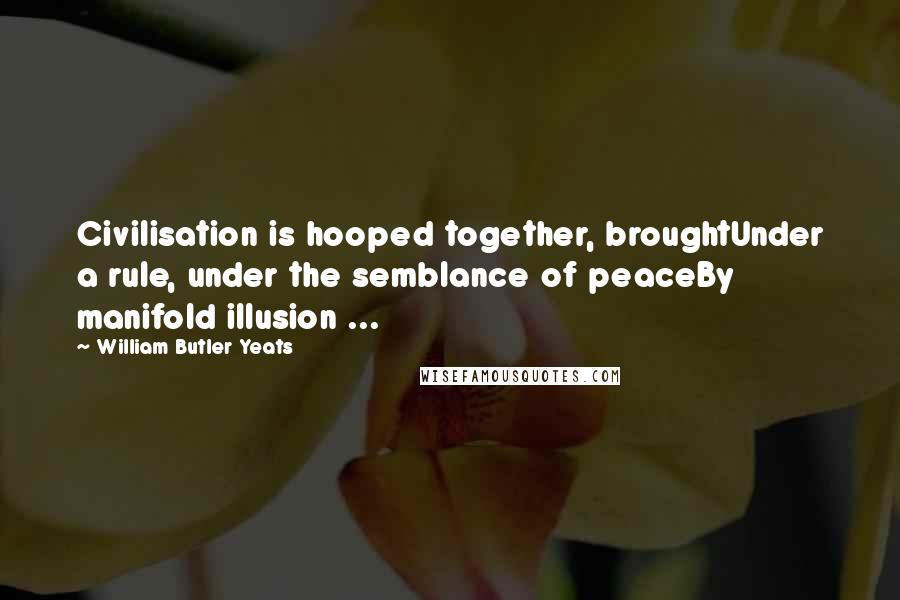 William Butler Yeats Quotes: Civilisation is hooped together, broughtUnder a rule, under the semblance of peaceBy manifold illusion ...