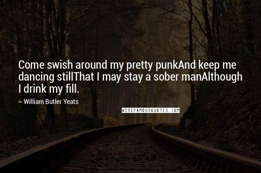 William Butler Yeats Quotes: Come swish around my pretty punkAnd keep me dancing stillThat I may stay a sober manAlthough I drink my fill.