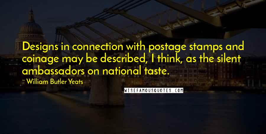 William Butler Yeats Quotes: Designs in connection with postage stamps and coinage may be described, I think, as the silent ambassadors on national taste.