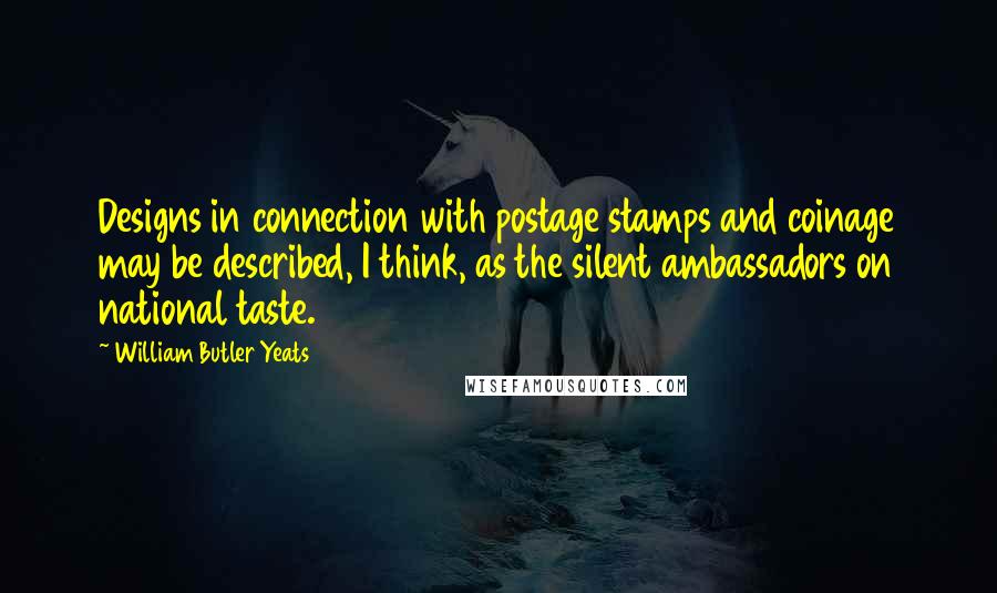 William Butler Yeats Quotes: Designs in connection with postage stamps and coinage may be described, I think, as the silent ambassadors on national taste.