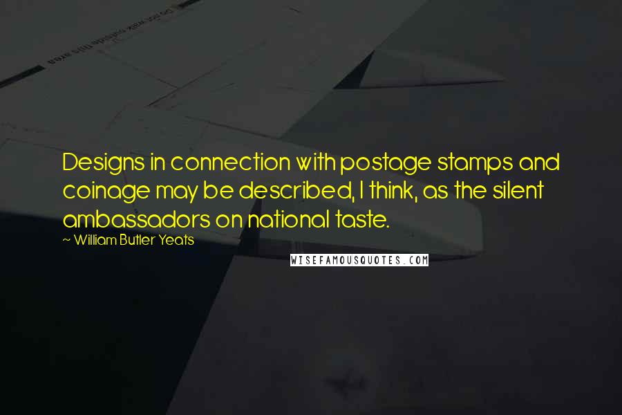 William Butler Yeats Quotes: Designs in connection with postage stamps and coinage may be described, I think, as the silent ambassadors on national taste.