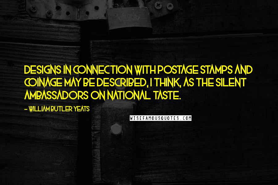 William Butler Yeats Quotes: Designs in connection with postage stamps and coinage may be described, I think, as the silent ambassadors on national taste.