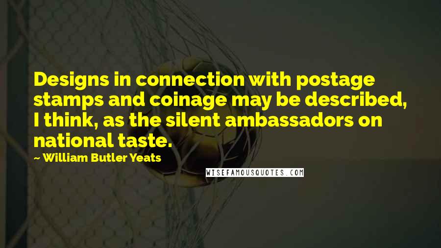 William Butler Yeats Quotes: Designs in connection with postage stamps and coinage may be described, I think, as the silent ambassadors on national taste.