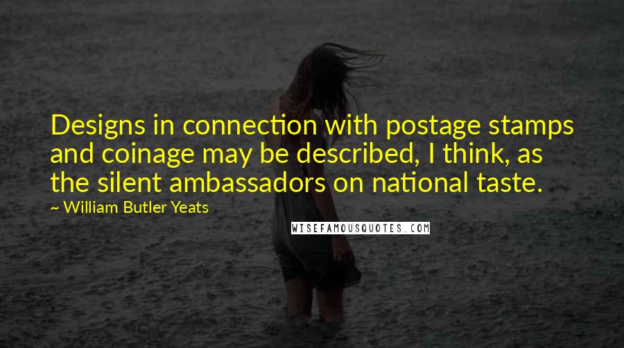 William Butler Yeats Quotes: Designs in connection with postage stamps and coinage may be described, I think, as the silent ambassadors on national taste.