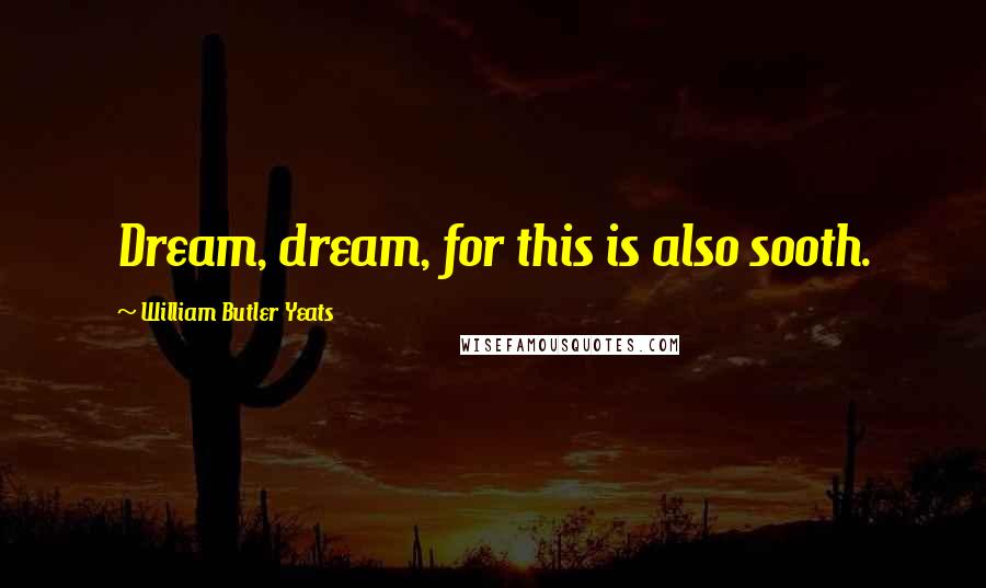 William Butler Yeats Quotes: Dream, dream, for this is also sooth.