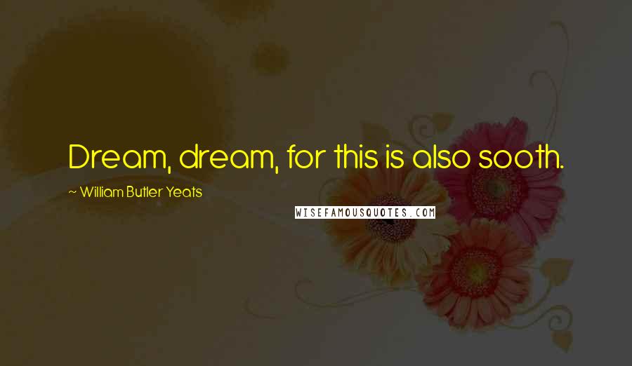 William Butler Yeats Quotes: Dream, dream, for this is also sooth.