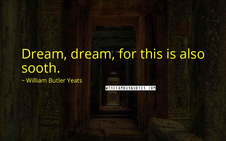 William Butler Yeats Quotes: Dream, dream, for this is also sooth.